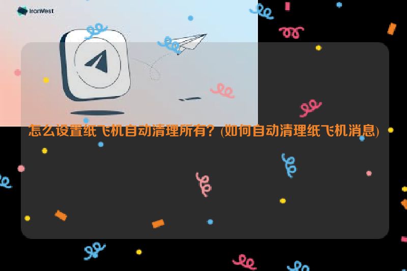 怎么设置纸飞机自动清理所有？(如何自动清理纸飞机消息)