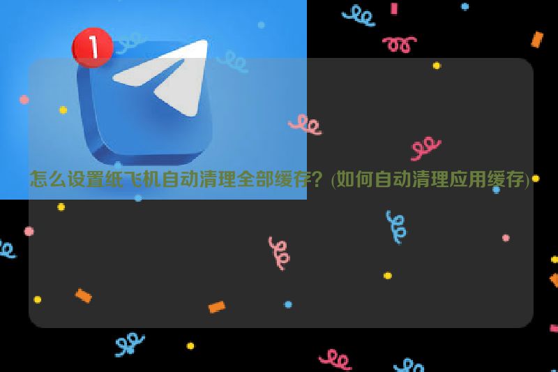 怎么设置纸飞机自动清理全部缓存？(如何自动清理应用缓存)
