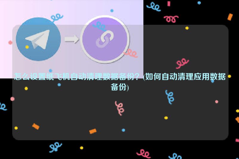 怎么设置纸飞机自动清理数据备份？(如何自动清理应用数据备份)
