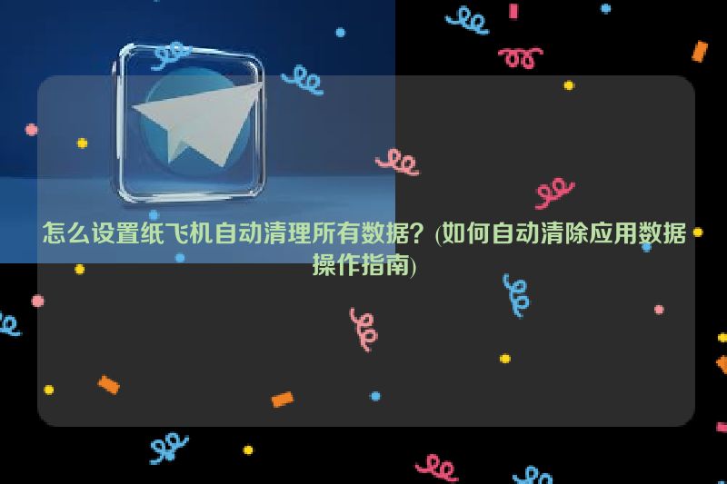 怎么设置纸飞机自动清理所有数据？(如何自动清除应用数据操作指南)